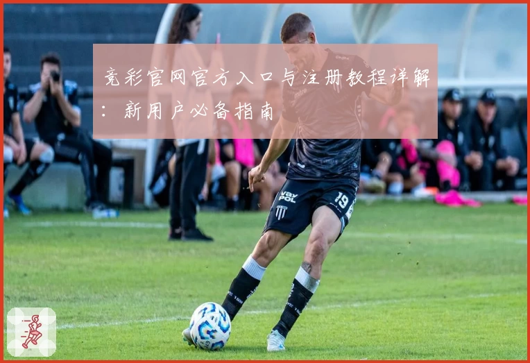 竞彩官网官方入口与注册教程详解：新用户必备指南
