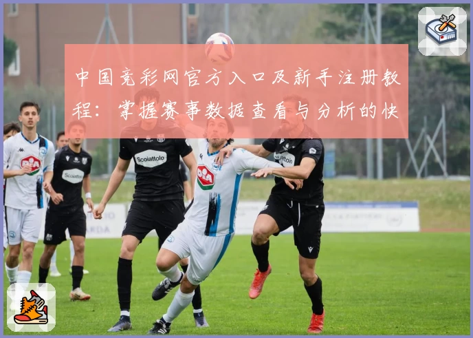 中国竞彩网官方入口及新手注册教程:掌握赛事数据查看与分析的快捷方式