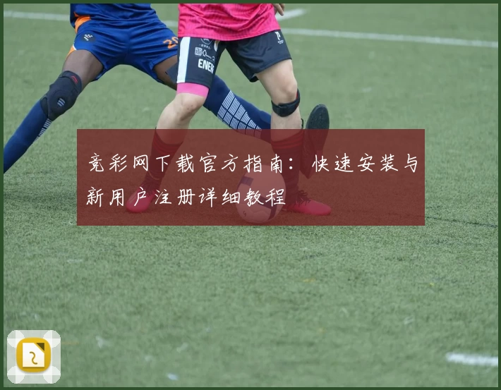 竞彩网下载官方指南：快速安装与新用户注册详细教程