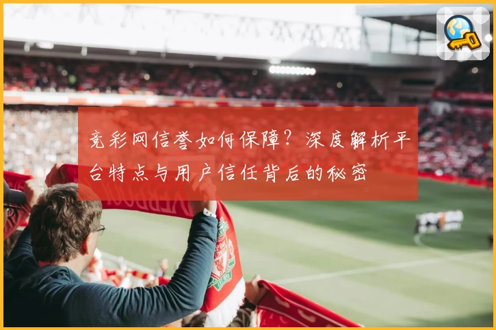 竞彩网信誉如何保障?深度解析平台特点与用户信任背后的秘密