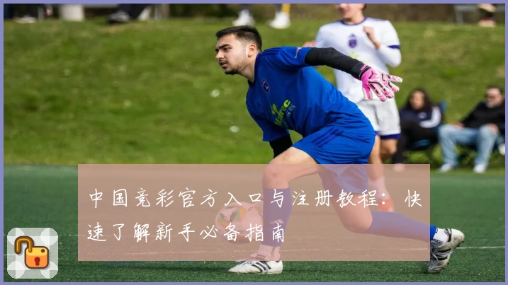 中国竞彩官方入口与注册教程：快速了解新手必备指南