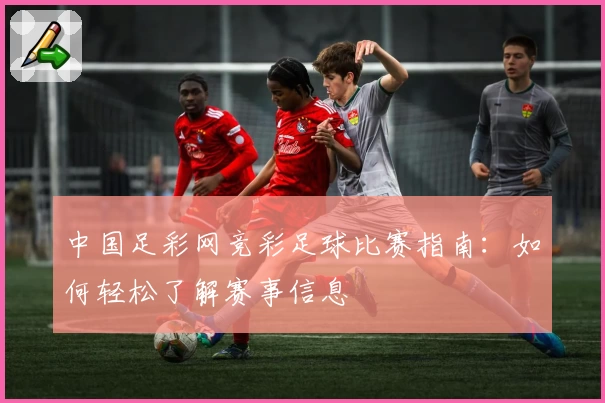 中国足彩网竞彩足球比赛指南：如何轻松了解赛事信息