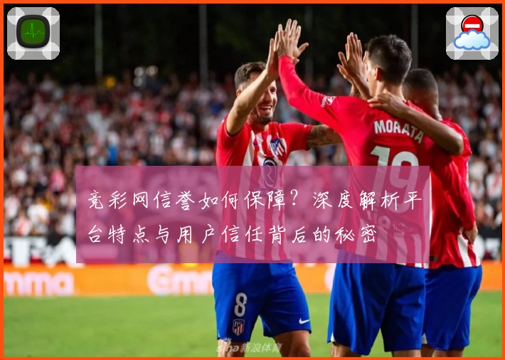 竞彩网信誉如何保障？深度解析平台特点与用户信任背后的秘密