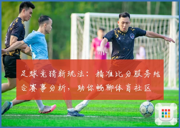 足球竞猜新玩法:精准比分服务结合赛事分析,助你畅聊体育社区