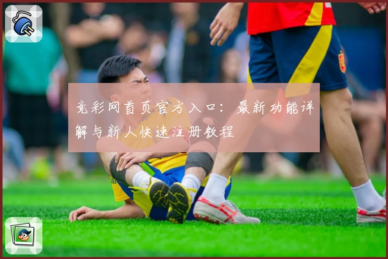 竞彩网首页官方入口：最新功能详解与新人快速注册教程