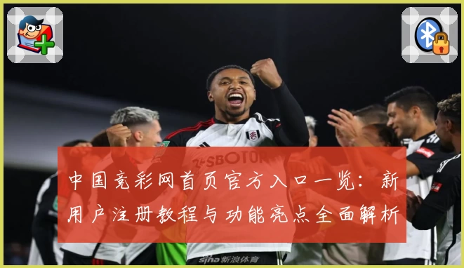 中国竞彩网首页官方入口一览：新用户注册教程与功能亮点全面解析