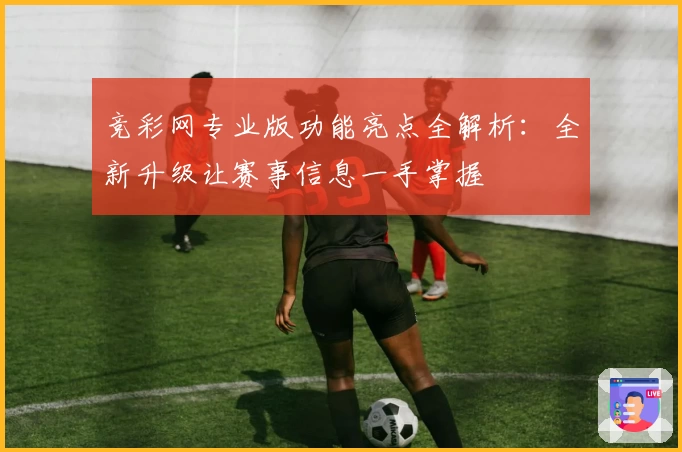 竞彩网专业版功能亮点全解析：全新升级让赛事信息一手掌握
