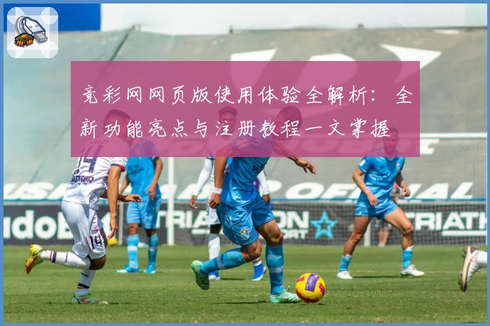 竞彩网网页版使用体验全解析：全新功能亮点与注册教程一文掌握