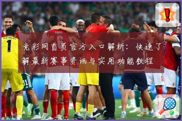 竞彩网首页官方入口解析：快速了解最新赛事资讯与实用功能教程