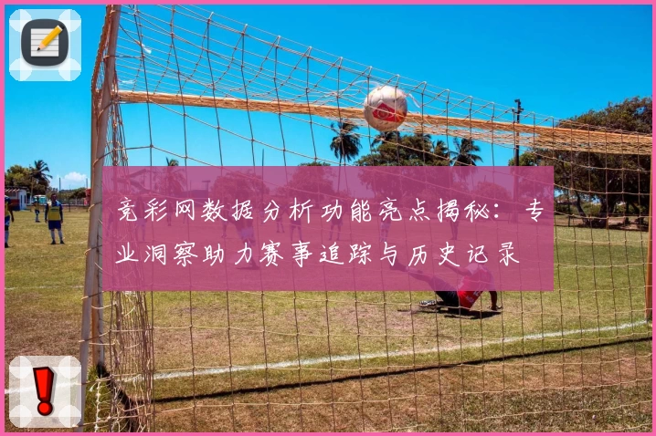 竞彩网数据分析功能亮点揭秘：专业洞察助力赛事追踪与历史记录