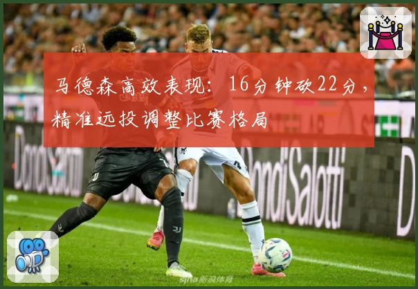 马德森高效表现：16分钟砍22分，精准远投调整比赛格局