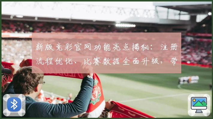 新版竞彩官网功能亮点揭秘：注册流程优化、比赛数据全面升级，带你畅享专业赛事服务！