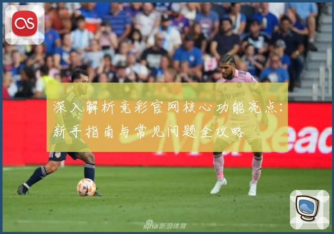 深入解析竞彩官网核心功能亮点：新手指南与常见问题全攻略