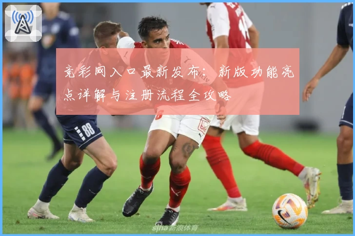 竞彩网入口最新发布：新版功能亮点详解与注册流程全攻略
