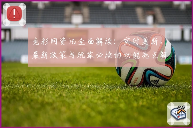 竞彩网资讯全面解读：实时更新、最新政策与玩家必读的功能亮点解析