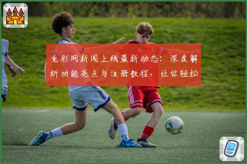 竞彩网新闻上线最新动态：深度解析功能亮点与注册教程，让你轻松掌握使用诀窍