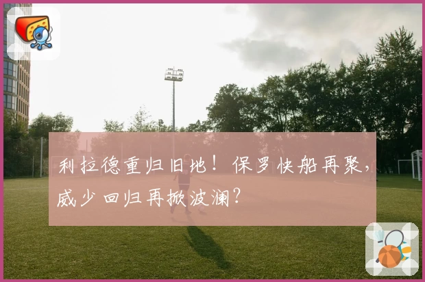利拉德重归旧地！保罗快船再聚，威少回归再掀波澜？