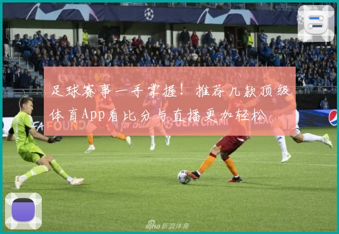 足球赛事一手掌握！推荐几款顶级体育App看比分与直播更加轻松